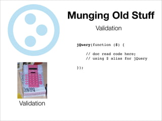 Munging Old Stuff
                        Validation

              jQuery(function ($) {

                    // doc read code here;
                    // using $ alias for jQuery

              });




Validation
 