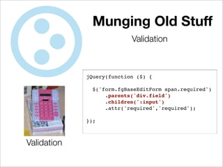 Munging Old Stuff
                           Validation



             jQuery(function ($) {

               $('form.fgBaseEditForm span.required')
                   .parents('div.field')
                   .children(':input')
                   .attr('required','required');

             });



Validation
 
