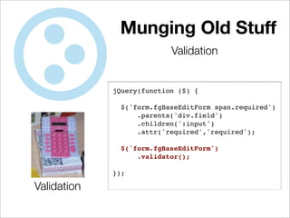 Munging Old Stuff
                           Validation


             jQuery(function ($) {

               $('form.fgBaseEditForm span.required')
                   .parents('div.field')
                   .children(':input')
                   .attr('required','required');

               $('form.fgBaseEditForm')
                   .validator();

             });

Validation
 