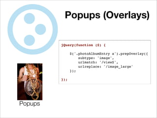 Popups (Overlays)

         jQuery(function ($) {

               $('.photoAlbumEntry a').prepOverlay({
                   subtype: 'image',
                   urlmatch: '/view$',
                   urlreplace: '/image_large'
               });

         });




Popups
 