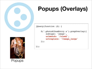 Popups (Overlays)

         jQuery(function ($) {

               $('.photoAlbumEntry a').prepOverlay({
                   subtype: 'image',
                   urlmatch: '/view$',
                   urlreplace: '/image_large'
               });

         });




Popups
 