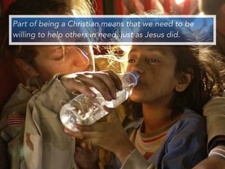 Part of being a Christian means that we need to be
willing to help others in need, just as Jesus did.
 