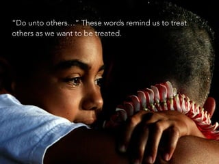 “Do unto others…” These words remind us to treat
others as we want to be treated.
 