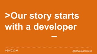 @DeveloperSteve#GIYC2016
>Our story starts
with a developer
_
 