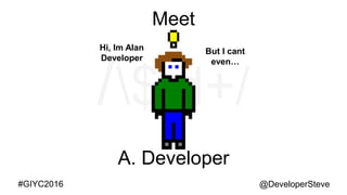 @DeveloperSteve@DeveloperSteve#GIYC2016
Meet
A. Developer
But I cant
even…
Hi, Im Alan
Developer
 
