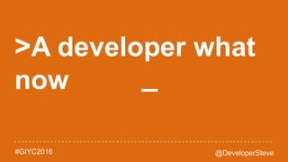 @DeveloperSteve#GIYC2016
>A developer what
now _
 