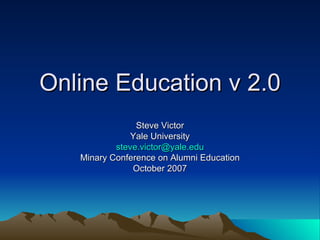 Online Education v 2.0 Steve Victor Yale University [email_address] Minary Conference on Alumni Education October 2007 