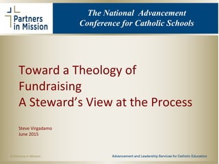 Toward a Theology of
Fundraising
A Steward’s View at the Process
Steve Virgadamo
June 2015
The National Advancement
Conference for Catholic Schools
 