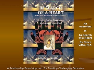 A Relationship Based Approach for Treating Challenging Behaviors  Steve Vitto, M.A .  An overview of  In Search of a Heart By Steve Vitto, M.A. 