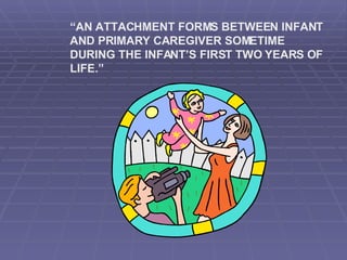 “ AN ATTACHMENT FORMS BETWEEN INFANT AND PRIMARY CAREGIVER SOMETIME DURING THE INFANT’S FIRST TWO YEARS OF LIFE.” 