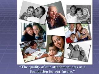 “ The quality of our attachment acts as a foundation for our future.” 