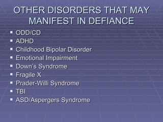 OTHER DISORDERS THAT MAY MANIFEST IN DEFIANCE ODD/CD ADHD Childhood Bipolar Disorder Emotional Impairment Down’s Syndrome Fragile X Prader-Willi Syndrome TBI ASD/Aspergers Syndrome 