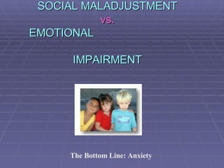 SOCIAL MALADJUSTMENT vs.   EMOTIONAL      IMPAIRMENT The Bottom Line: Anxiety 