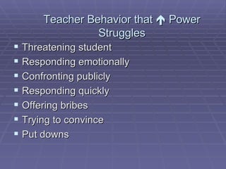 Teacher Behavior that    Power Struggles Threatening student Responding emotionally Confronting publicly Responding quickly Offering bribes Trying to convince Put downs 