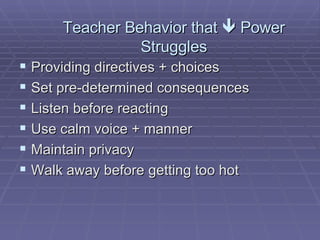 Teacher Behavior that    Power Struggles Providing directives + choices Set pre-determined consequences Listen before reacting Use calm voice + manner Maintain privacy Walk away before getting too hot 