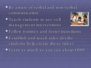 Be aware of verbal and non-verbal communication Teach students to use self management interventions Follow routines and foster transitions Establish and teach rules (let the students help create these rules) Learn as much as you can about ODD 