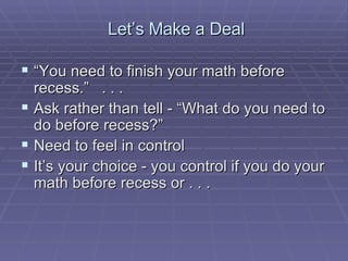 Let’s Make a Deal “You need to finish your math before recess.”  . . . Ask rather than tell - “What do you need to do before recess?” Need to feel in control It’s your choice - you control if you do your math before recess or . . . 
