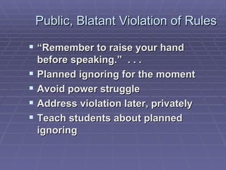 Public, Blatant Violation of Rules “ Remember to raise your hand before speaking.”  . . . Planned ignoring for the moment Avoid power struggle Address violation later, privately Teach students about planned ignoring 