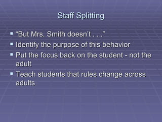 Staff Splitting “But Mrs. Smith doesn’t . . .” Identify the purpose of this behavior Put the focus back on the student - not the adult Teach students that rules change across adults 