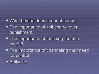What he/she does in our absence The importance of self control over punishment. The importance of teaching them to care!!!! The Importance of channeling their need for control. Bullycide 
