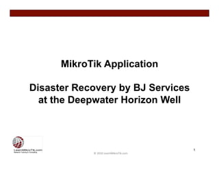 MikroTik Application

Disaster Recovery by BJ Services
  at the Deepwater Horizon Well



                                                 1
            ©	
  2010	
  LearnMikroTik.com	
  
 