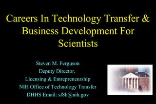 Careers In Technology Transfer &
   Business Development For
            Scientists
        Steven M. Ferguson
          Deputy Director,
    Licensing & Entrepreneurship
  NIH Office of Technology Transfer
    DHHS Email: sf8h@nih.gov
 