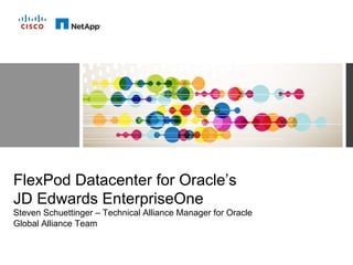 Cisco and NetApp Confidential. For Internal Use Only. Do Not Distribute.
FlexPod Datacenter for Oracle’s
JD Edwards EnterpriseOne
Steven Schuettinger – Technical Alliance Manager for Oracle
Global Alliance Team
 