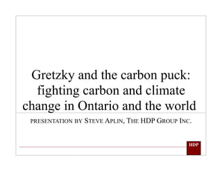 Gretzky and the carbon puck:
fighting carbon and climate
change in Ontario and the world
PRESENTATION BY STEVE APLIN, THE HDP GROUP INC.
HDP
 