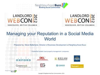 Building Social Communities




Managing your Reputation in a Social Media
                 World
   Prepared by: Steve Ballantyne, Director of Business Development at Neighbourhood Buzz


                       Trusted by Canada’s best property management companies.




                                 Copyright © Neighbourhood Buzz Communications. 2012.
 