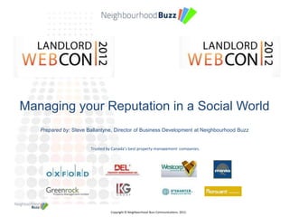 Managing your Reputation in a Social World
   Prepared by: Steve Ballantyne, Director of Business Development at Neighbourhood Buzz


                       Trusted by Canada’s best property management companies.




                                 Copyright © Neighbourhood Buzz Communications. 2012.
 