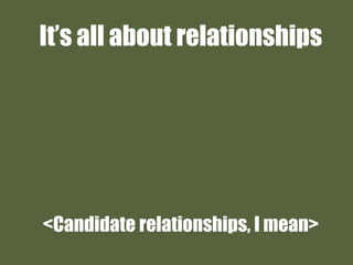 It’s all about relationships
<Candidate relationships, I mean>
 