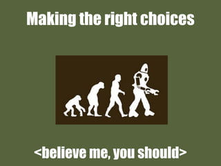 Making the right choices
<believe me, you should>
 