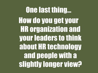 One last thing…
How do you get your
HR organization and
your leaders to think
about HR technology
and people with a
slightly longer view?
 