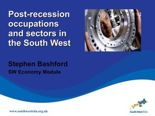 Post-recession occupations and sectors in the South West Stephen Bashford SW Economy Module 