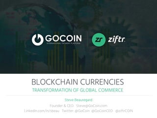 BLOCKCHAIN CURRENCIES
TRANSFORMATION OF GLOBAL COMMERCE
Steve Beauregard
Founder & CEO Steve@GoCoin.com
LinkedIn.com/in/sbeau Twitter: @GoCoin @GoCoinCEO @ziftrCOIN
 