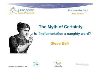 Copyright © Institut Lean France 2011




                                  The Myth of Certainty
                                Is Implementation a naughty word?

                                         Steve Bell




Copyright 2011 Steven C. Bell
 