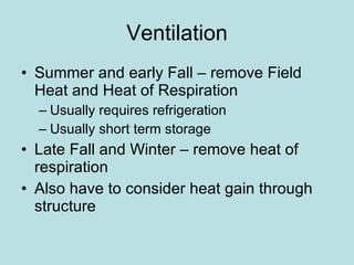 Ventilation Summer and early Fall – remove Field Heat and Heat of Respiration Usually requires refrigeration Usually short term storage Late Fall and Winter – remove heat of respiration Also have to consider heat gain through structure 