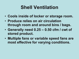 Shell Ventilation Cools inside of locker or storage room. Produce relies on air circulation through room and around bins / bags. Generally need 0.25 – 0.50 cfm / cwt of stored product. Multiple fans or variable speed fans are most effective for varying conditions. 