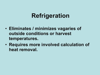 Refrigeration Eliminates / minimizes vagaries of outside conditions or harvest temperatures. Requires more involved calculation of heat removal. 