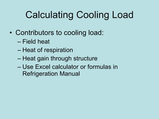 Calculating Cooling Load Contributors to cooling load: Field heat Heat of respiration Heat gain through structure Use Excel calculator or formulas in Refrigeration Manual 