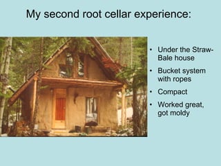 My second root cellar experience: Under the Straw-Bale house Bucket system with ropes Compact Worked great, got moldy 