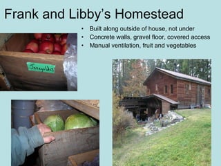 Frank and Libby’s Homestead Built along outside of house, not under Concrete walls, gravel floor, covered access Manual ventilation, fruit and vegetables  