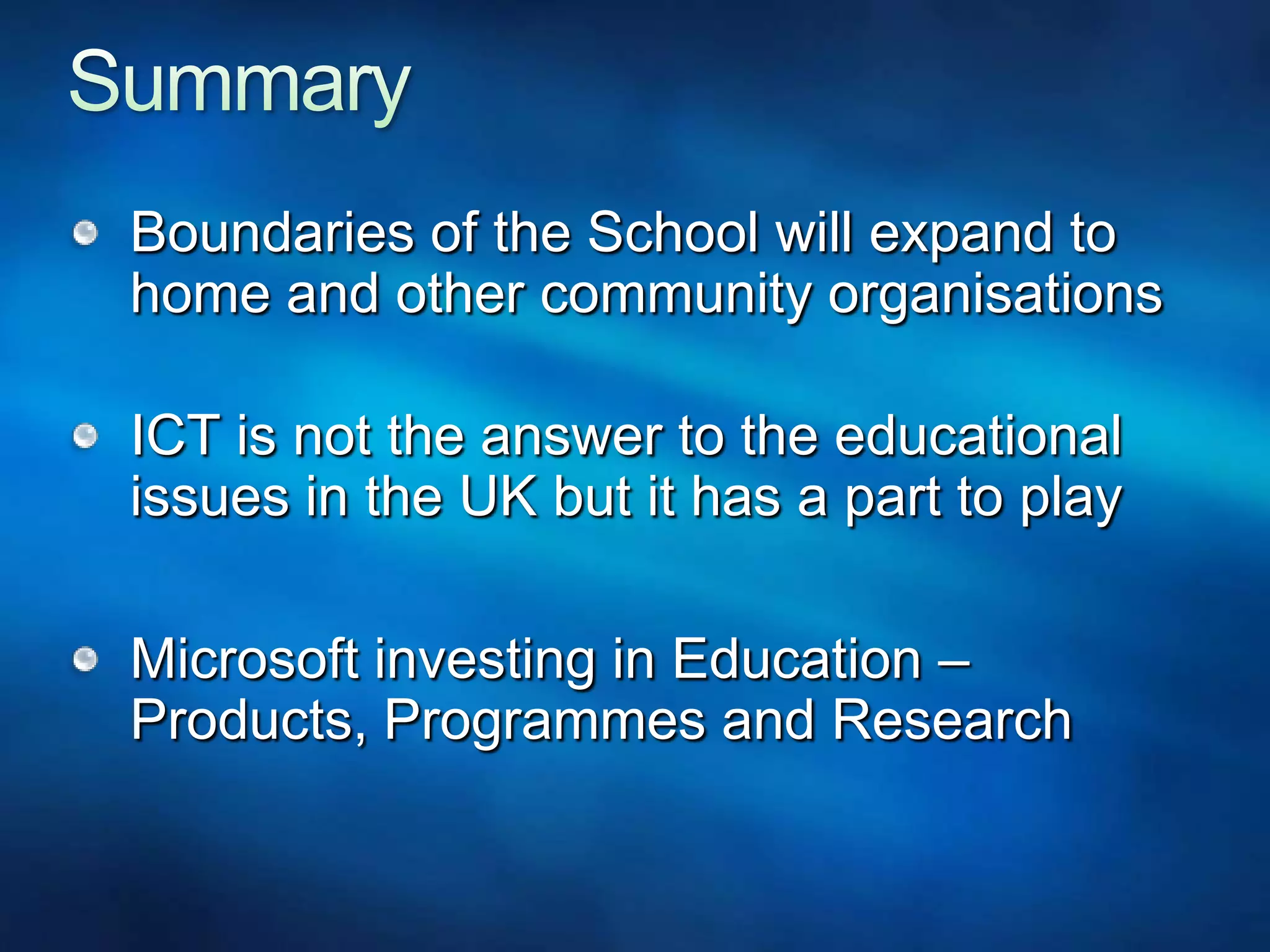 Summary Boundaries of the School will expand to home and other community organisationsICT is not the answer to the educational issues in the UK but it has a part to playMicrosoft investing in Education – Products, Programmes and Research 
