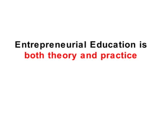 Entrepreneurial Education is
  both theory and practice
 