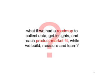 ?
 what if we had a roadmap to
 collect data, get insights, and
reach product-market fit, while
we build, measure and learn?




                                   26
 