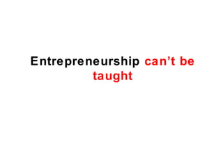 Entrepreneurship can’t be
         taught
 