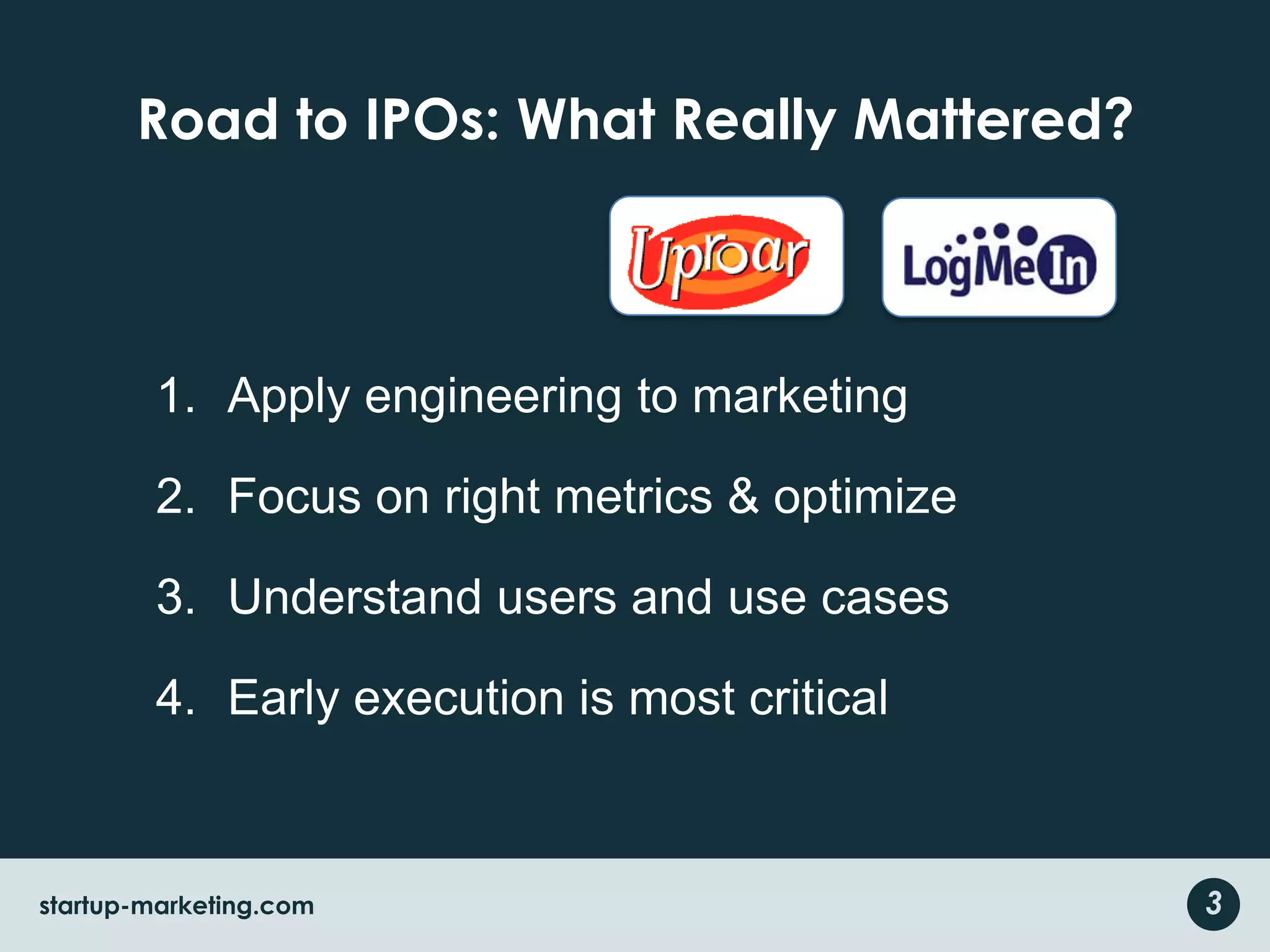 Road to IPOs: What Really Mattered?Apply engineering to marketingFocus on right metrics & optimizeUnderstand users and use casesEarly execution is most critical3startup-marketing.com