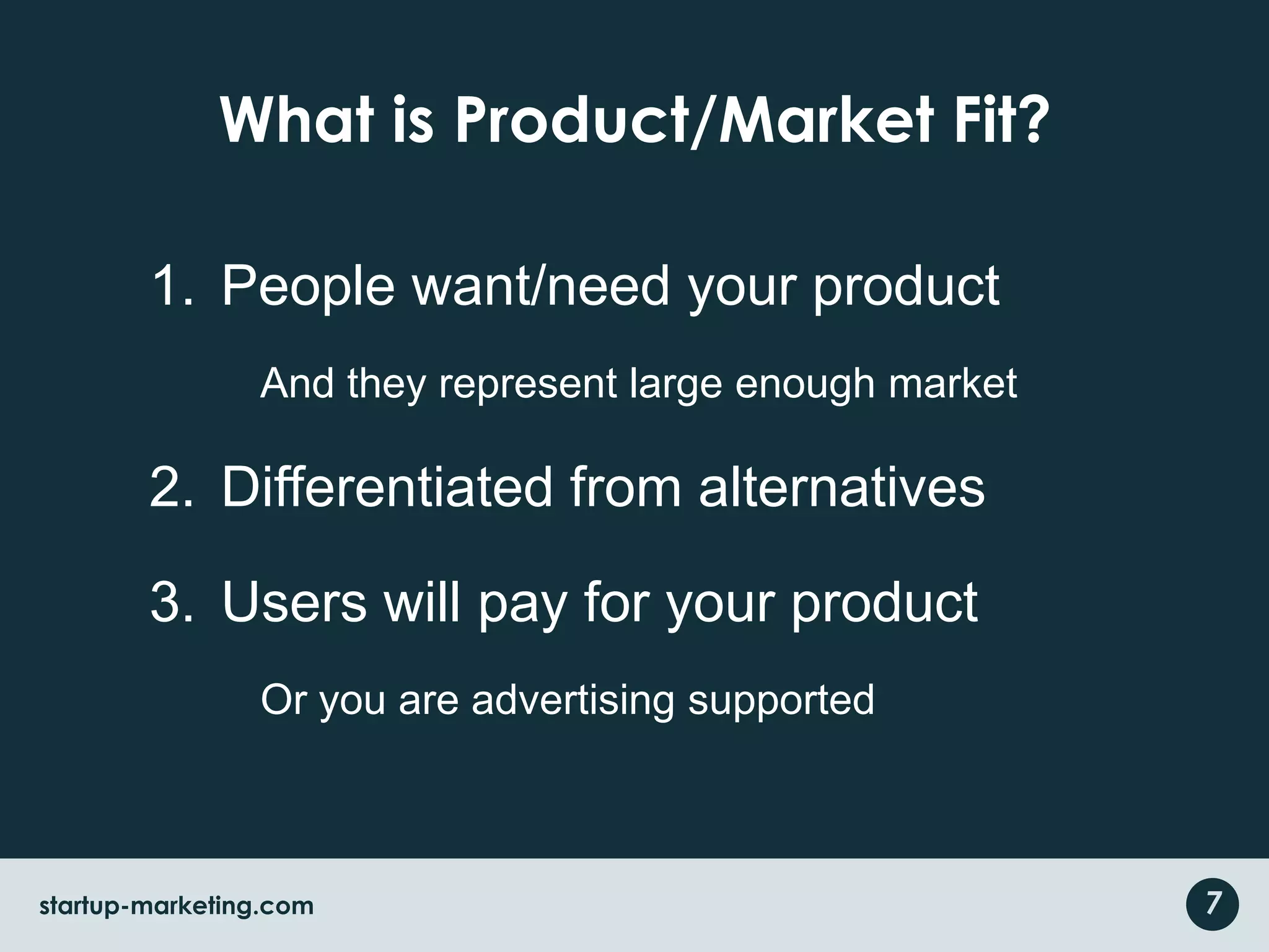 What is Product/Market Fit?People want/need your productAnd they represent large enough marketDifferentiated from alternativesUsers will pay for your productOr you are advertising supported7startup-marketing.com