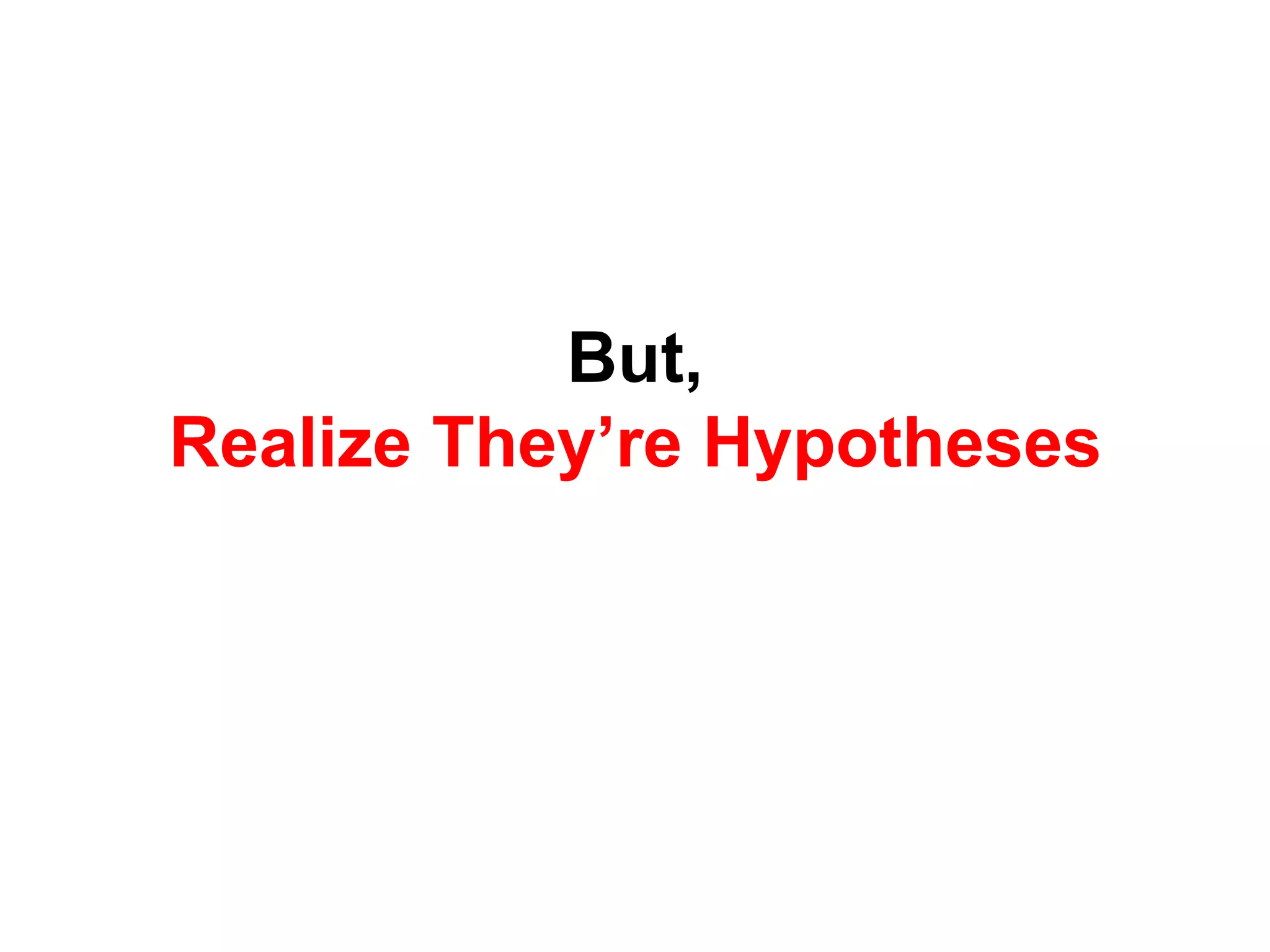 But,
Realize They’re Hypotheses
 