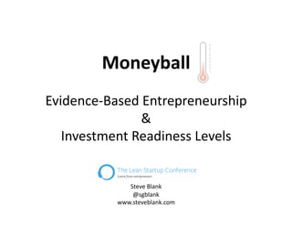 Moneyball
Evidence-Based Entrepreneurship
&
Investment Readiness Levels
Watch the Video :
http://www.youtube.com/watch?v=zjvEanpktEo
Steve Blank
www.steveblank.com

@sgblank

 